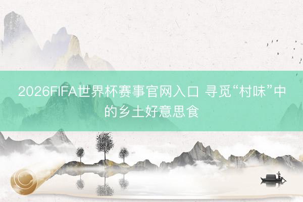 2026FIFA世界杯赛事官网入口 寻觅“村味”中的乡土好意思食