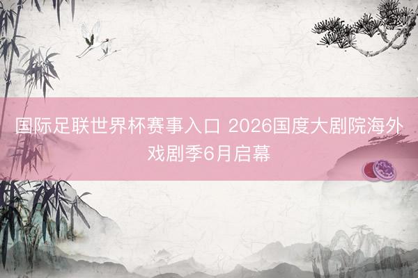 国际足联世界杯赛事入口 2026国度大剧院海外戏剧季6月启幕