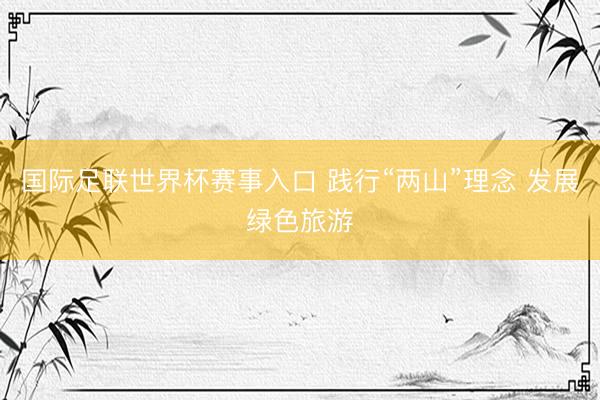 国际足联世界杯赛事入口 践行“两山”理念 发展绿色旅游