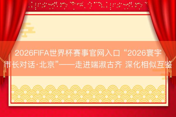 2026FIFA世界杯赛事官网入口 “2026寰宇市长对话·北京”——走进端淑古齐 深化相似互鉴