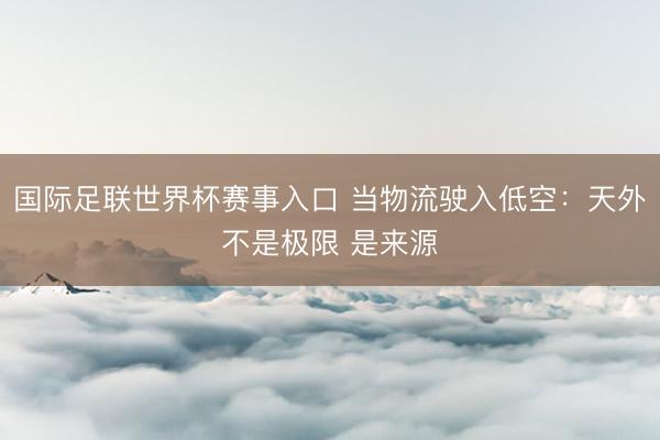 国际足联世界杯赛事入口 当物流驶入低空：天外不是极限 是来源