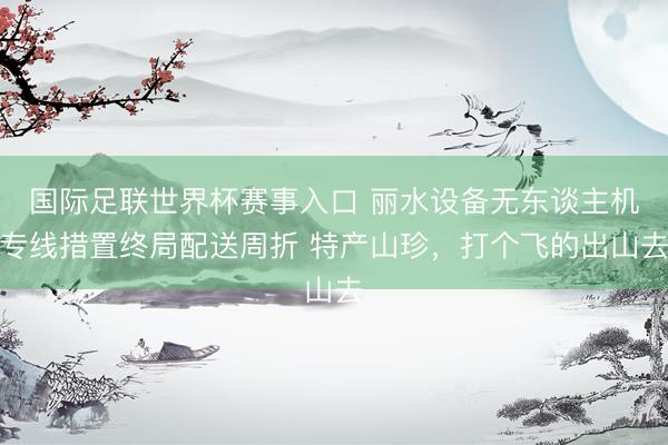 国际足联世界杯赛事入口 丽水设备无东谈主机专线措置终局配送周折 特产山珍，打个飞的出山去
