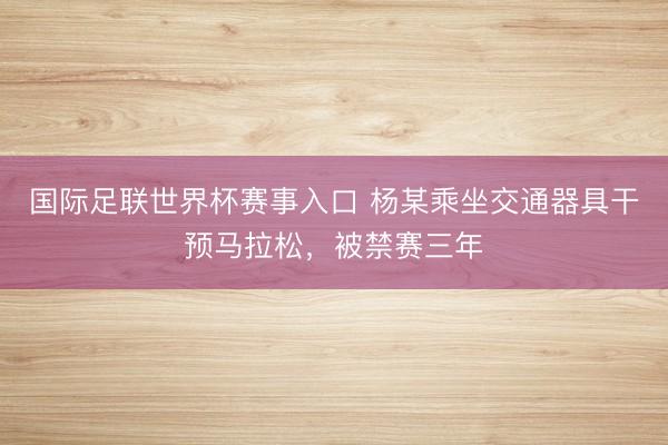 国际足联世界杯赛事入口 杨某乘坐交通器具干预马拉松,被禁赛三年
