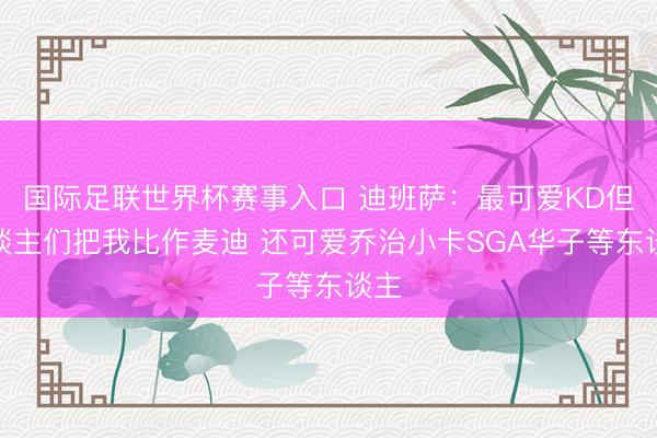 国际足联世界杯赛事入口 迪班萨：最可爱KD但东谈