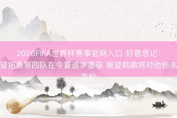 2026FIFA世界杯赛事官网入口 好意思记：展望拓勇等四队