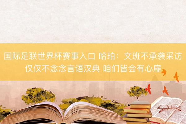 国际足联世界杯赛事入口 哈珀：文班不承袭采访仅仅不念念言语汉典 咱们皆会有心扉