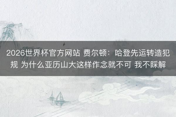 2026世界杯官方网站 费尔顿：哈登先运转造犯规 为什么亚历山大这样作念就不可 我不睬解