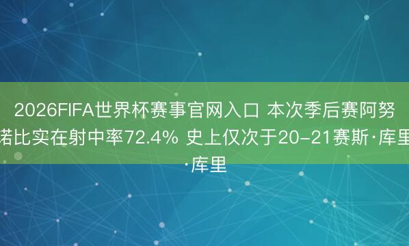 2026FIFA世界杯赛事官网入口 本次季后赛阿努诺比实在射中率72.4% 史上仅次于20-21赛斯·库里