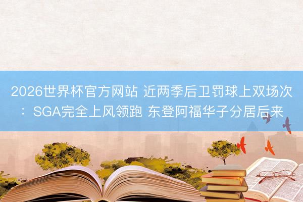 2026世界杯官方网站 近两季后卫罚球上双场次：SGA完全上风领跑 东登阿福华子分居后来