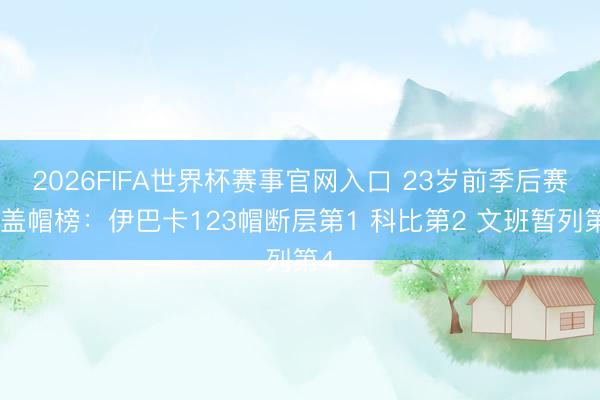2026FIFA世界杯赛事官网入口 23岁前季后赛总盖帽榜：伊巴卡123帽断层第1 科比第2 文班暂列第4