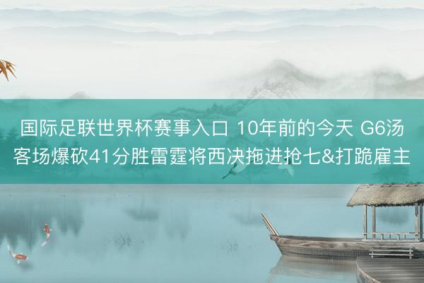 国际足联世界杯赛事入口 10年前的今天 G6汤客场爆砍41分胜雷霆将西决拖进抢七&打跪雇主