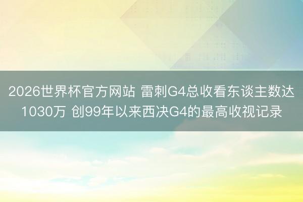 2026世界杯官方网站 雷刺G4总收看东谈主数达