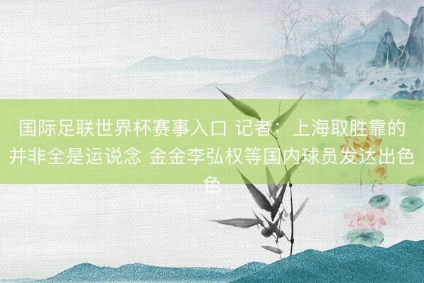 国际足联世界杯赛事入口 记者：上海取胜靠的并非全是运说念 金金李弘权等国内球员发达出色