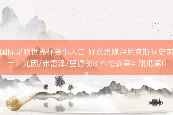 国际足联世界杯赛事入口 好意思媒评尼克斯队史前十！尤因/弗雷