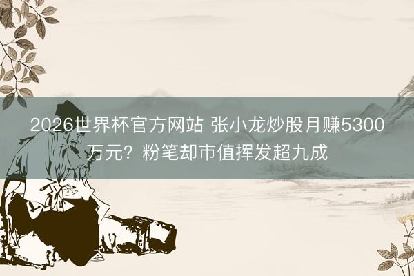 2026世界杯官方网站 张小龙炒股月赚5300万元？粉笔却市