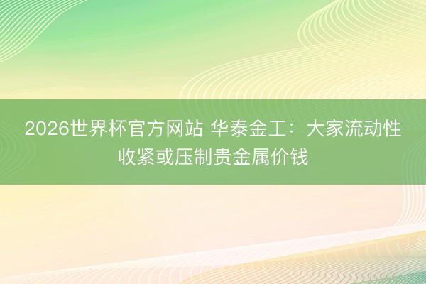 2026世界杯官方网站 华泰金工：大家流动性收紧或压制贵金属价钱