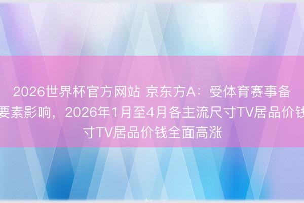 2026世界杯官方网站 京东方A：受体育赛事备货