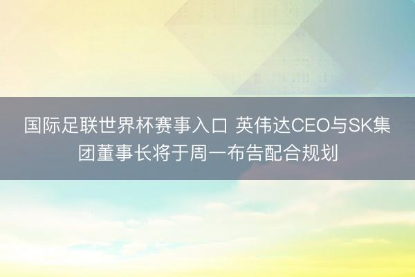 国际足联世界杯赛事入口 英伟达CEO与SK集团董事长将于周一布告配合规划
