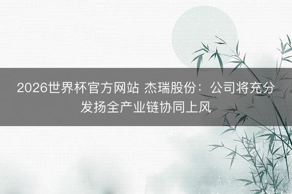 2026世界杯官方网站 杰瑞股份：公司将充分发扬