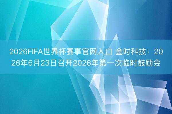 2026FIFA世界杯赛事官网入口 金时科技：2026年6月23日召开2026年第一次临时鼓励会