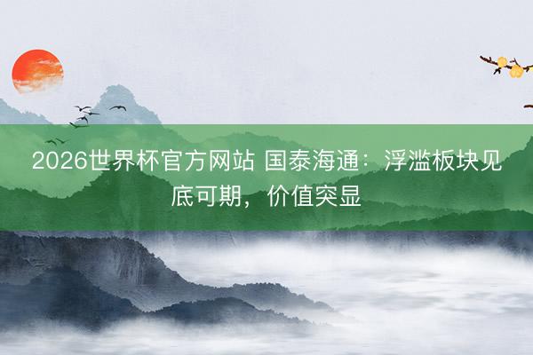 2026世界杯官方网站 国泰海通：浮滥板块见底可期，价值突显