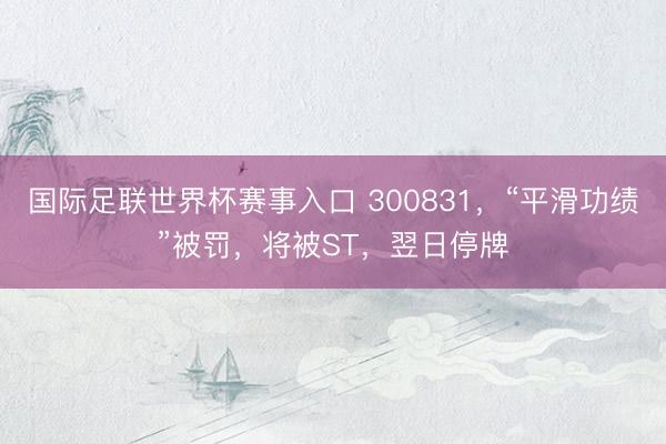 国际足联世界杯赛事入口 300831，“平滑功绩”被罚，将被ST，翌日停牌