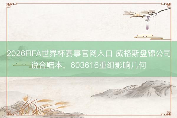 2026FIFA世界杯赛事官网入口 威格斯盘锦公司说合赔本，603616重组影响几何