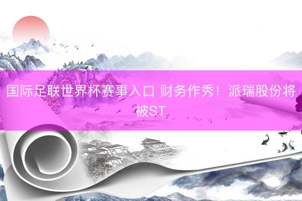 国际足联世界杯赛事入口 财务作秀!派瑞股份将被ST