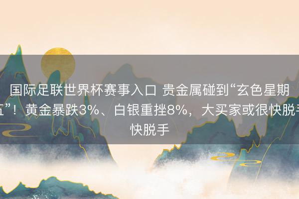 国际足联世界杯赛事入口 贵金属碰到“玄色星期五”！黄金暴跌3%、白银重挫8%，大买家或很快脱手