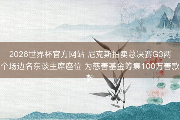 2026世界杯官方网站 尼克斯拍卖总决赛G3两个场边名东谈主席座位 为慈善基金筹集100万善款