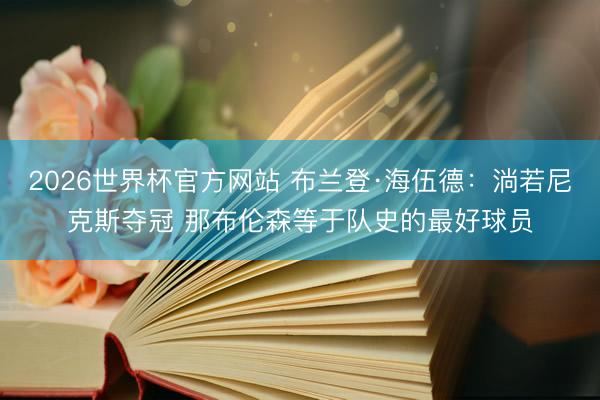 2026世界杯官方网站 布兰登·海伍德：淌若尼克斯夺冠 那布伦森等于队史的最好球员