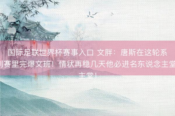 国际足联世界杯赛事入口 文胖：唐斯在这轮系列赛里完爆文班！情状再稳几天他必进名东说念主堂！
