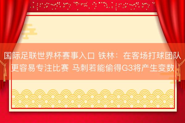 国际足联世界杯赛事入口 铁林：在客场打球团队更容易专注比赛 马刺若能偷得G3将产生变数