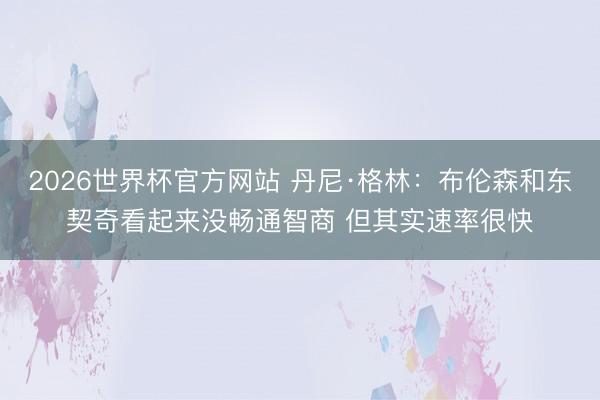 2026世界杯官方网站 丹尼·格林：布伦森和东契