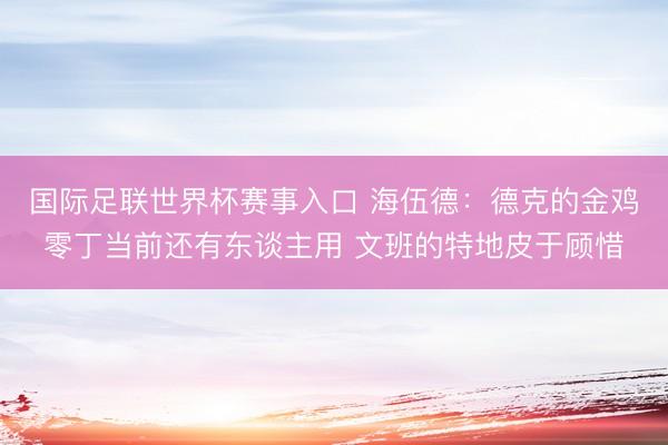 国际足联世界杯赛事入口 海伍德：德克的金鸡零丁当前还有东谈主用 文班的特地皮于顾惜