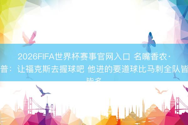 2026FIFA世界杯赛事官网入口 名嘴香农·夏普：让福克斯去握球吧 他进的要道球比马刺全队皆多