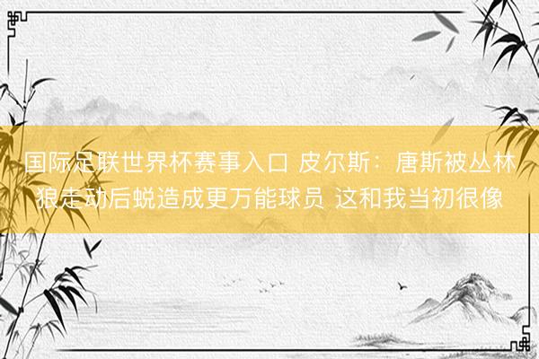 国际足联世界杯赛事入口 皮尔斯:唐斯被丛林狼走动后蜕造成更万能球员 这和我当初很像