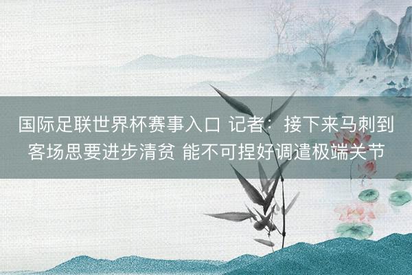 国际足联世界杯赛事入口 记者：接下来马刺到客场思要进步清贫 能不可捏好调遣极端关节