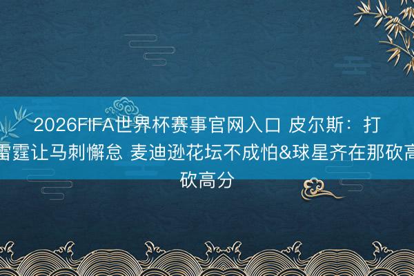2026FIFA世界杯赛事官网入口 皮尔斯：打败雷霆让马刺懈怠 麦迪逊花坛不成怕&球星齐在那砍高分