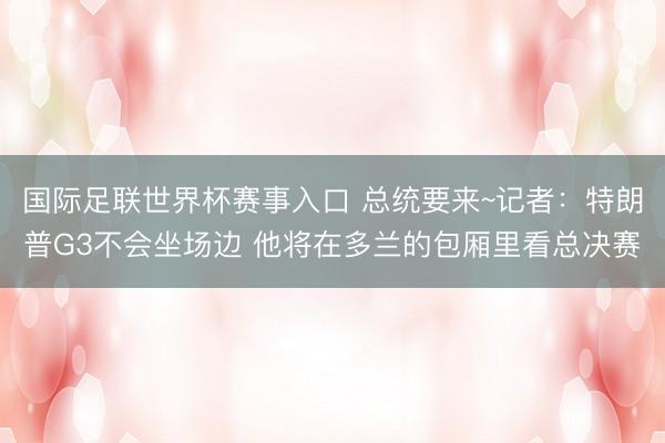 国际足联世界杯赛事入口 总统要来~记者：特朗普G3不会坐场边
