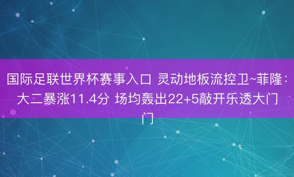 国际足联世界杯赛事入口 灵动地板流控卫~菲隆：大二暴涨11.4分 场均轰出22+5敲开乐透大门