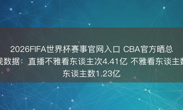 2026FIFA世界杯赛事官网入口 CBA官方晒总决赛收视数据：直播不雅看东谈主次4.41亿 不雅看东谈主数1.23亿