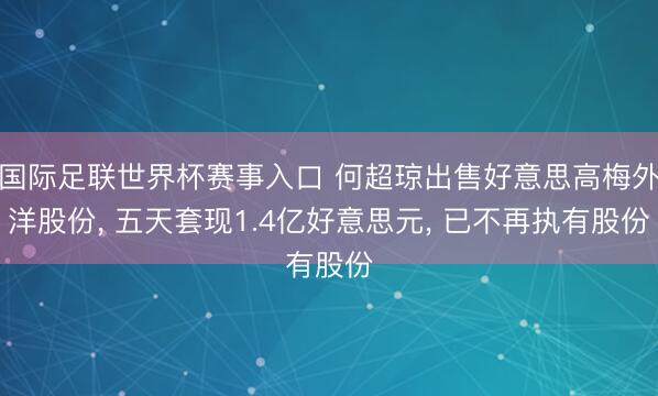 国际足联世界杯赛事入口 何超琼出售好意思高梅外洋股份， 五天套现1.4亿好意思元， 已不再执有股份