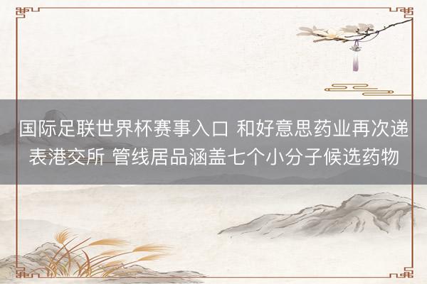 国际足联世界杯赛事入口 和好意思药业再次递表港交所 管线居品涵盖七个小分子候选药物