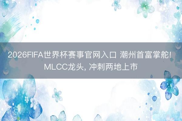 2026FIFA世界杯赛事官网入口 潮州首富掌舵! MLCC龙头， 冲刺两地上市