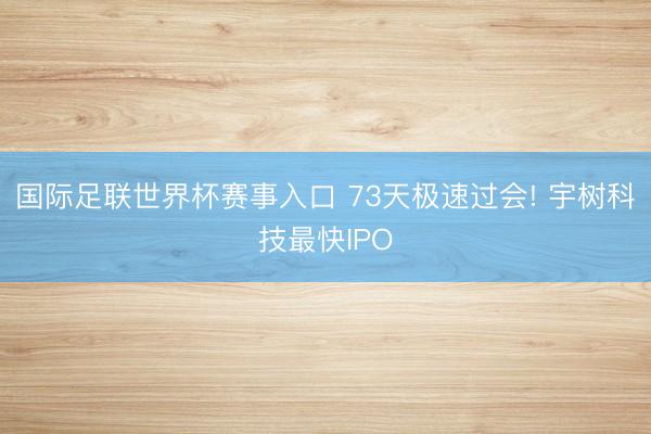 国际足联世界杯赛事入口 73天极速过会! 宇树科技最快IPO