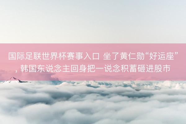 国际足联世界杯赛事入口 坐了黄仁勋“好运座”， 韩国东说念主回身把一说念积蓄砸进股市