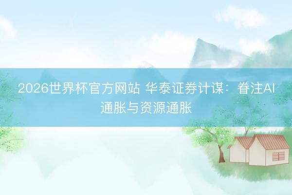 2026世界杯官方网站 华泰证券计谋：眷注AI通胀与资源通胀