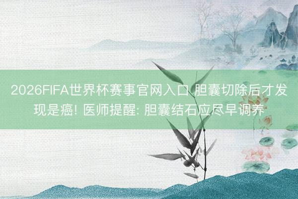 2026FIFA世界杯赛事官网入口 胆囊切除后才