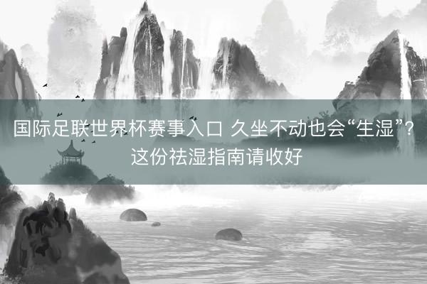 国际足联世界杯赛事入口 久坐不动也会“生湿”? 这份祛湿指南请收好